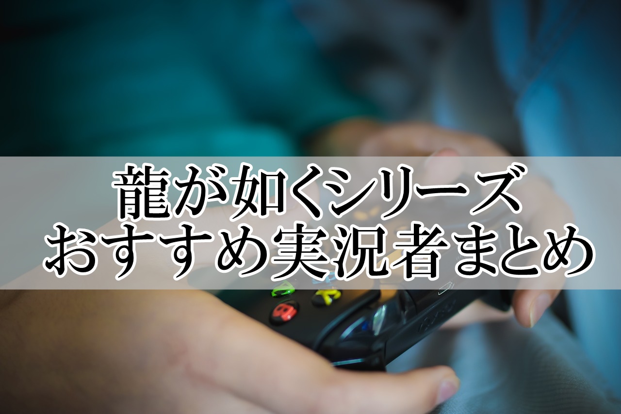 龍が如くシリーズの実況者おすすめまとめ！マジで面白い動画を厳選